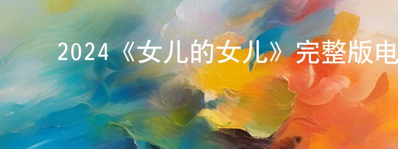 ﻿蔡郢的个人主页,﻿2024《女儿的女儿》完整版电影/在线观看/百度云-美剧天堂